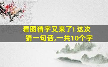 看图猜字又来了! 这次猜一句话,一共10个字